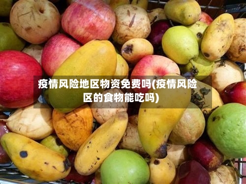 疫情风险地区物资免费吗(疫情风险区的食物能吃吗)-第2张图片