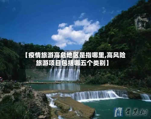 【疫情旅游高危地区是指哪里,高风险旅游项目包括哪五个类别】