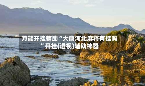 万能开挂辅助“大唐河北麻将有挂吗”开挂(透视)辅助神器-第2张图片