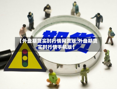 【外盘期货实时行情网页版,外盘期货实时行情手机版】-第3张图片