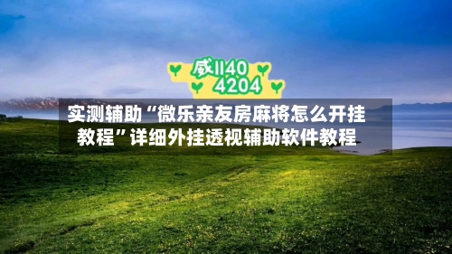 实测辅助“微乐亲友房麻将怎么开挂教程”详细外挂透视辅助软件教程