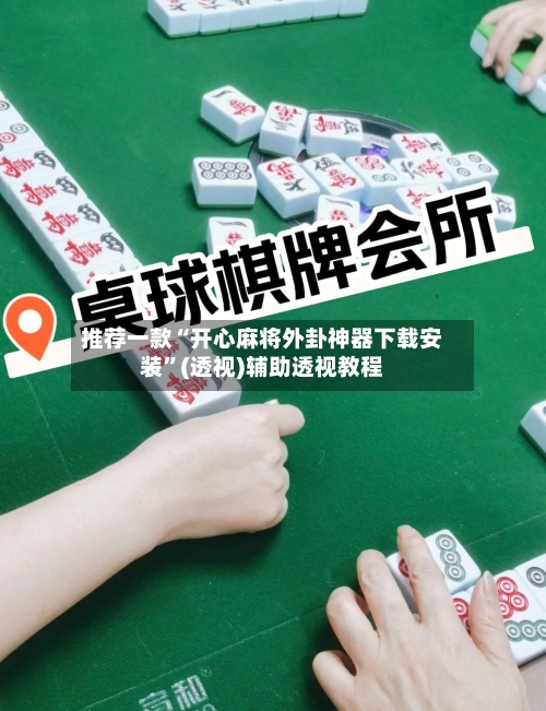 推荐一款“开心麻将外卦神器下载安装”(透视)辅助透视教程-第3张图片