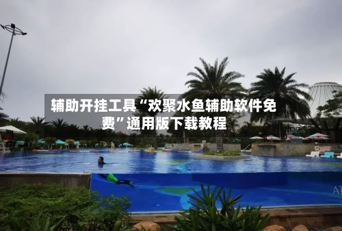 辅助开挂工具“欢聚水鱼辅助软件免费”通用版下载教程