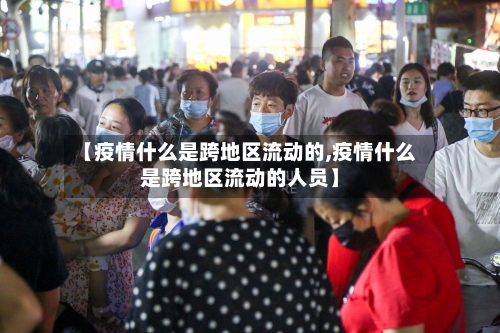 【疫情什么是跨地区流动的,疫情什么是跨地区流动的人员】