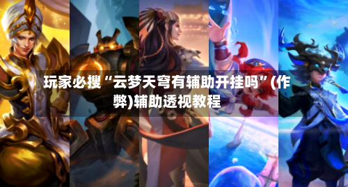 玩家必搜“云梦天穹有辅助开挂吗”(作弊)辅助透视教程-第3张图片