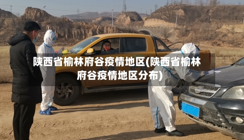 陕西省榆林府谷疫情地区(陕西省榆林府谷疫情地区分布)-第2张图片