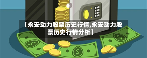【永安动力股票历史行情,永安动力股票历史行情分析】
