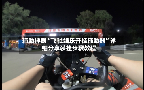 辅助神器“飞驰娱乐开挂辅助器”详细分享装挂步骤教程