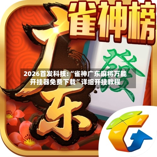 2026首发科技:“雀神广东麻将万能开挂器免费下载”详细开挂教程-第3张图片
