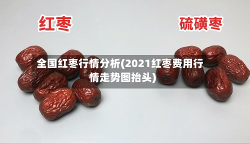 全国红枣行情分析(2021红枣费用行情走势图抬头)-第2张图片