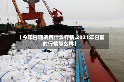 【今年白糖费用什么行情,2021年白糖的行情怎么样】