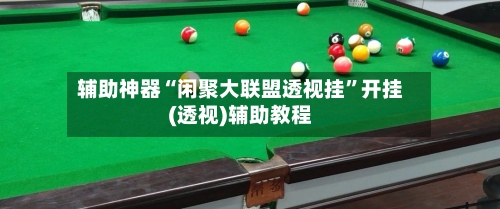 辅助神器“闲聚大联盟透视挂”开挂(透视)辅助教程-第3张图片