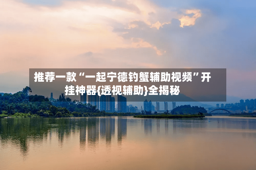 推荐一款“一起宁德钓蟹辅助视频”开挂神器{透视辅助}全揭秘
