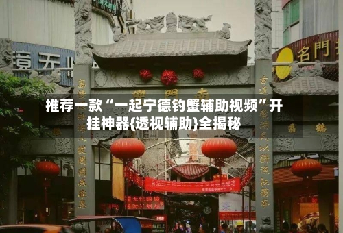 推荐一款“一起宁德钓蟹辅助视频”开挂神器{透视辅助}全揭秘-第2张图片