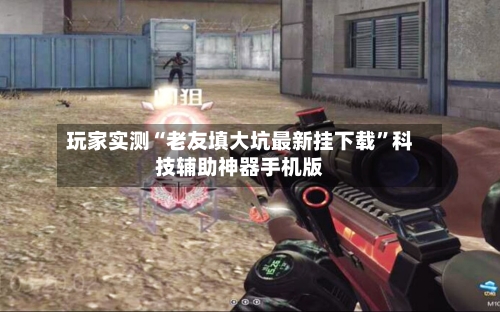 玩家实测“老友填大坑最新挂下载”科技辅助神器手机版-第3张图片