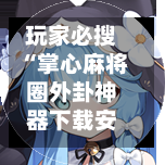 玩家必搜“掌心麻将圈外卦神器下载安装”科技辅助神器手机版教程-第3张图片