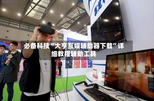 必备科技“大亨互娱辅助器下载”详细教程辅助工具-第2张图片