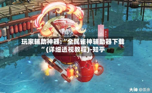 玩家辅助神器:“全民雀神辅助器下载”(详细透视教程)-知乎-第3张图片
