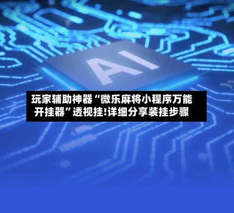 玩家辅助神器“微乐麻将小程序万能开挂器”透视挂!详细分享装挂步骤-第2张图片