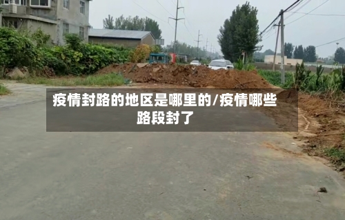 疫情封路的地区是哪里的/疫情哪些路段封了