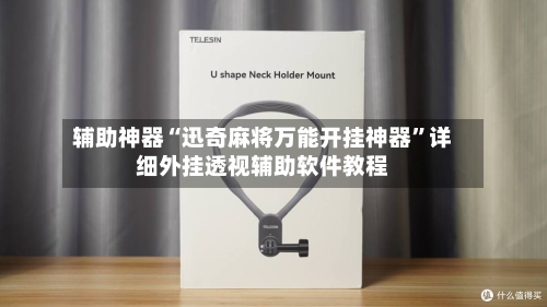 辅助神器“迅奇麻将万能开挂神器”详细外挂透视辅助软件教程-第2张图片