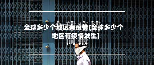 全球多少个地区有疫情(全球多少个地区有疫情发生)