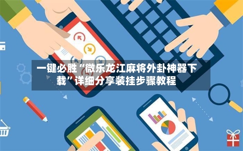 一键必胜“微乐龙江麻将外卦神器下载	”详细分享装挂步骤教程-第2张图片