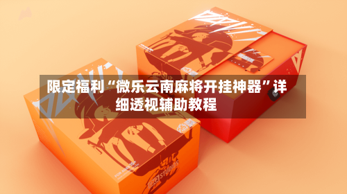 限定福利“微乐云南麻将开挂神器	”详细透视辅助教程-第1张图片