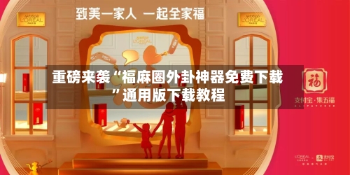 重磅来袭“福麻圈外卦神器免费下载”通用版下载教程-第3张图片