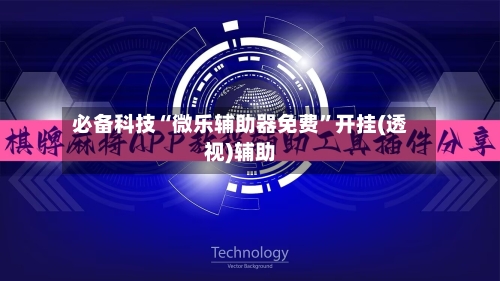 必备科技“微乐辅助器免费	”开挂(透视)辅助-第2张图片