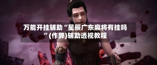万能开挂辅助“星辰广东麻将有挂吗”(作弊)辅助透视教程-第3张图片