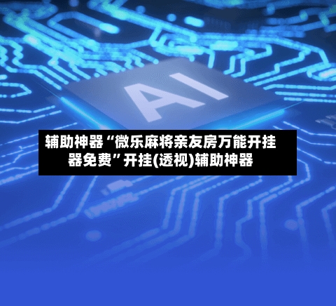 辅助神器“微乐麻将亲友房万能开挂器免费	”开挂(透视)辅助神器-第2张图片