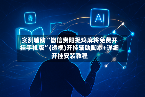 实测辅助“微信贵阳捉鸡麻将免费开挂手机版”(透视)开挂辅助脚本+详细开挂安装教程