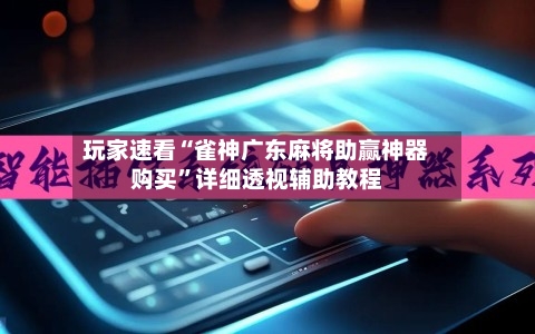 玩家速看“雀神广东麻将助赢神器购买”详细透视辅助教程