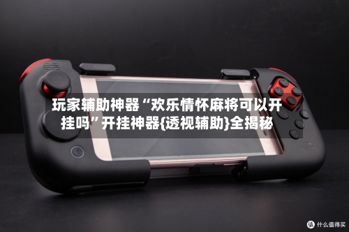 玩家辅助神器“欢乐情怀麻将可以开挂吗”开挂神器{透视辅助}全揭秘-第2张图片