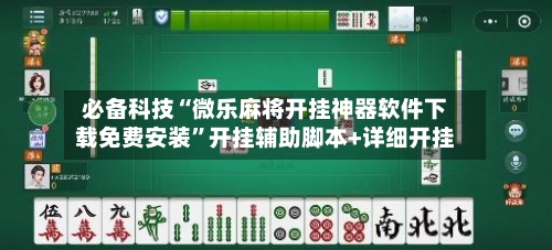 必备科技“微乐麻将开挂神器软件下载免费安装”开挂辅助脚本+详细开挂-第2张图片