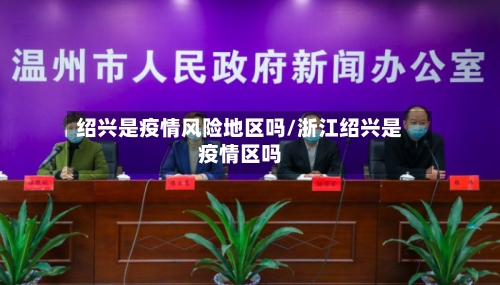 绍兴是疫情风险地区吗/浙江绍兴是疫情区吗-第2张图片