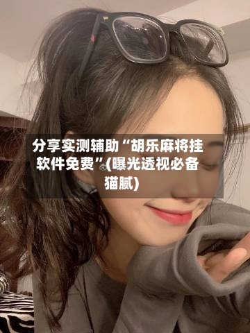 分享实测辅助“胡乐麻将挂软件免费”(曝光透视必备猫腻)-第2张图片