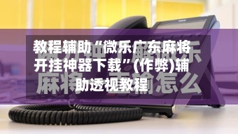 教程辅助“微乐广东麻将开挂神器下载	”(作弊)辅助透视教程-第2张图片