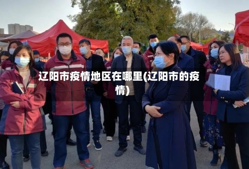 辽阳市疫情地区在哪里(辽阳市的疫情)