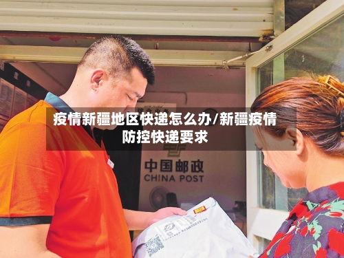 疫情新疆地区快递怎么办/新疆疫情防控快递要求-第3张图片