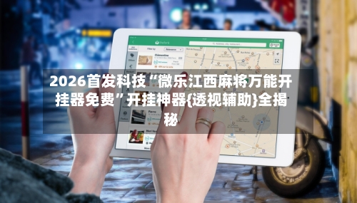 2026首发科技“微乐江西麻将万能开挂器免费	”开挂神器{透视辅助}全揭秘-第2张图片
