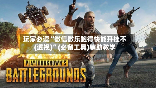 玩家必读“微信微乐跑得快能开挂不(透视)”(必备工具)辅助教学