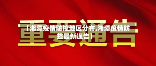 【湘潭疫情防控地区分布,湘潭疫情防控最新通告】