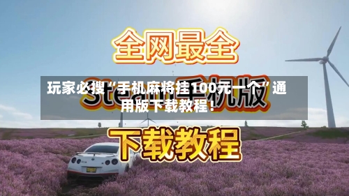 玩家必搜“手机麻将挂100元一个”通用版下载教程！