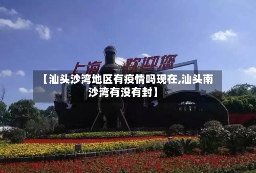 【汕头沙湾地区有疫情吗现在,汕头南沙湾有没有封】-第3张图片