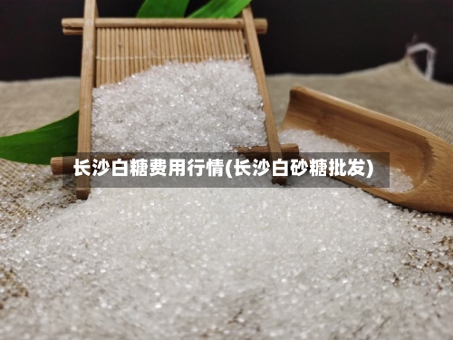 长沙白糖费用行情(长沙白砂糖批发)