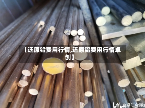 【还原铅费用行情,还原铅费用行情卓创】-第2张图片