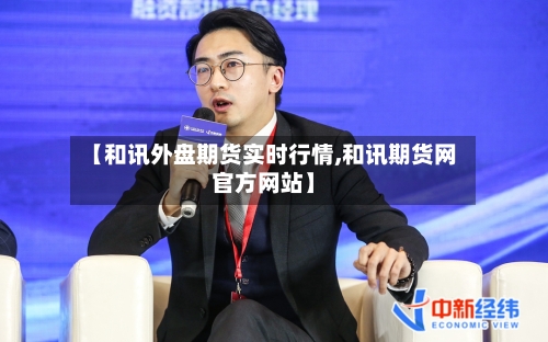 【和讯外盘期货实时行情,和讯期货网官方网站】-第2张图片