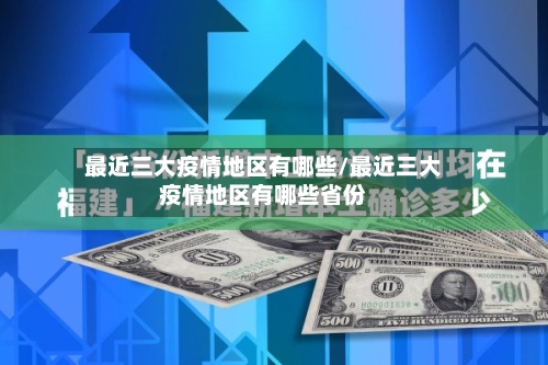 最近三大疫情地区有哪些/最近三大疫情地区有哪些省份